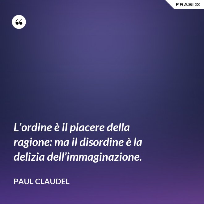 L’ordine è il piacere della ragione: ma il disordine è la delizia dell’immaginazione. - Paul Claudel