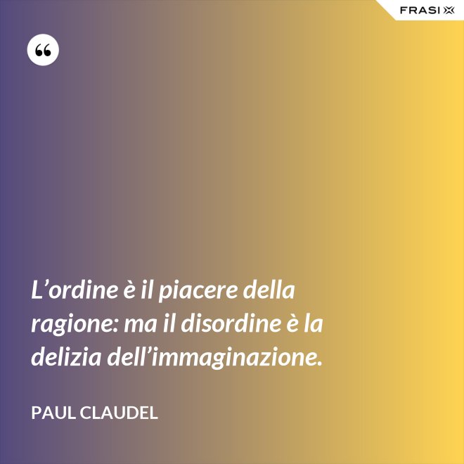 L’ordine è il piacere della ragione: ma il disordine è la delizia dell’immaginazione. - Paul Claudel