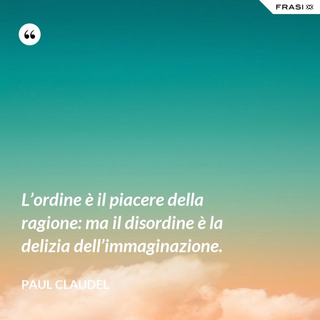L’ordine è il piacere della ragione: ma il disordine è la delizia dell’immaginazione. - Paul Claudel