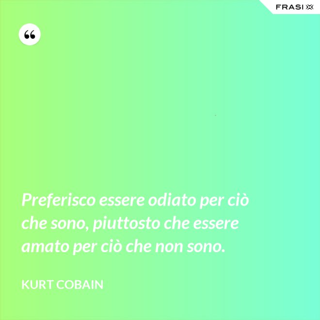 Preferisco essere odiato per ciò che sono, piuttosto che essere amato per ciò che non sono. - Kurt Cobain