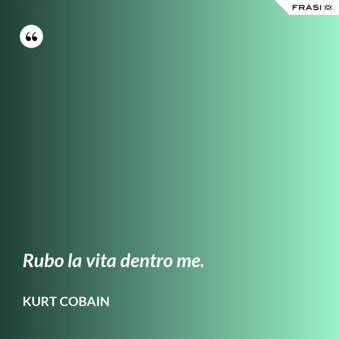 Rubo la vita dentro me. - Kurt Cobain
