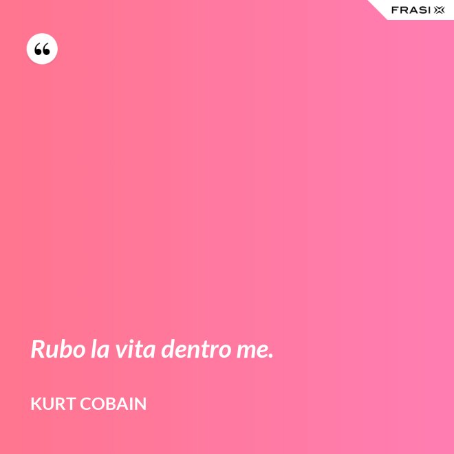 Rubo la vita dentro me. - Kurt Cobain