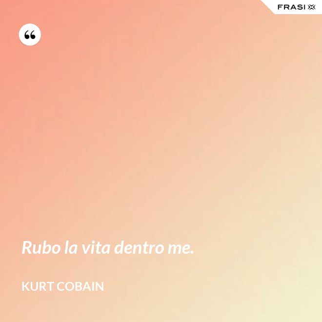 Rubo la vita dentro me. - Kurt Cobain