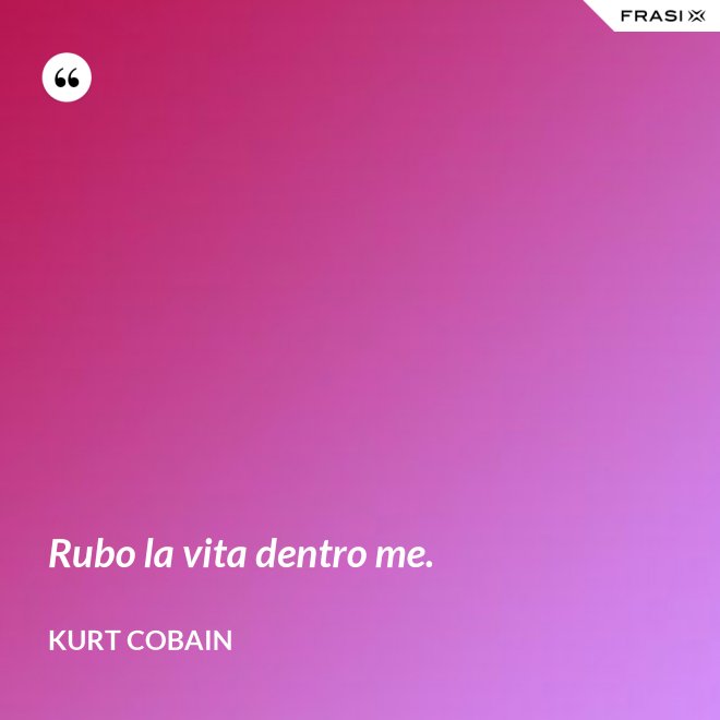 Rubo la vita dentro me. - Kurt Cobain