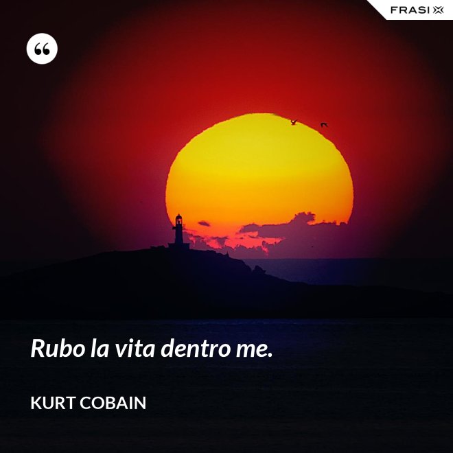 Rubo la vita dentro me. - Kurt Cobain