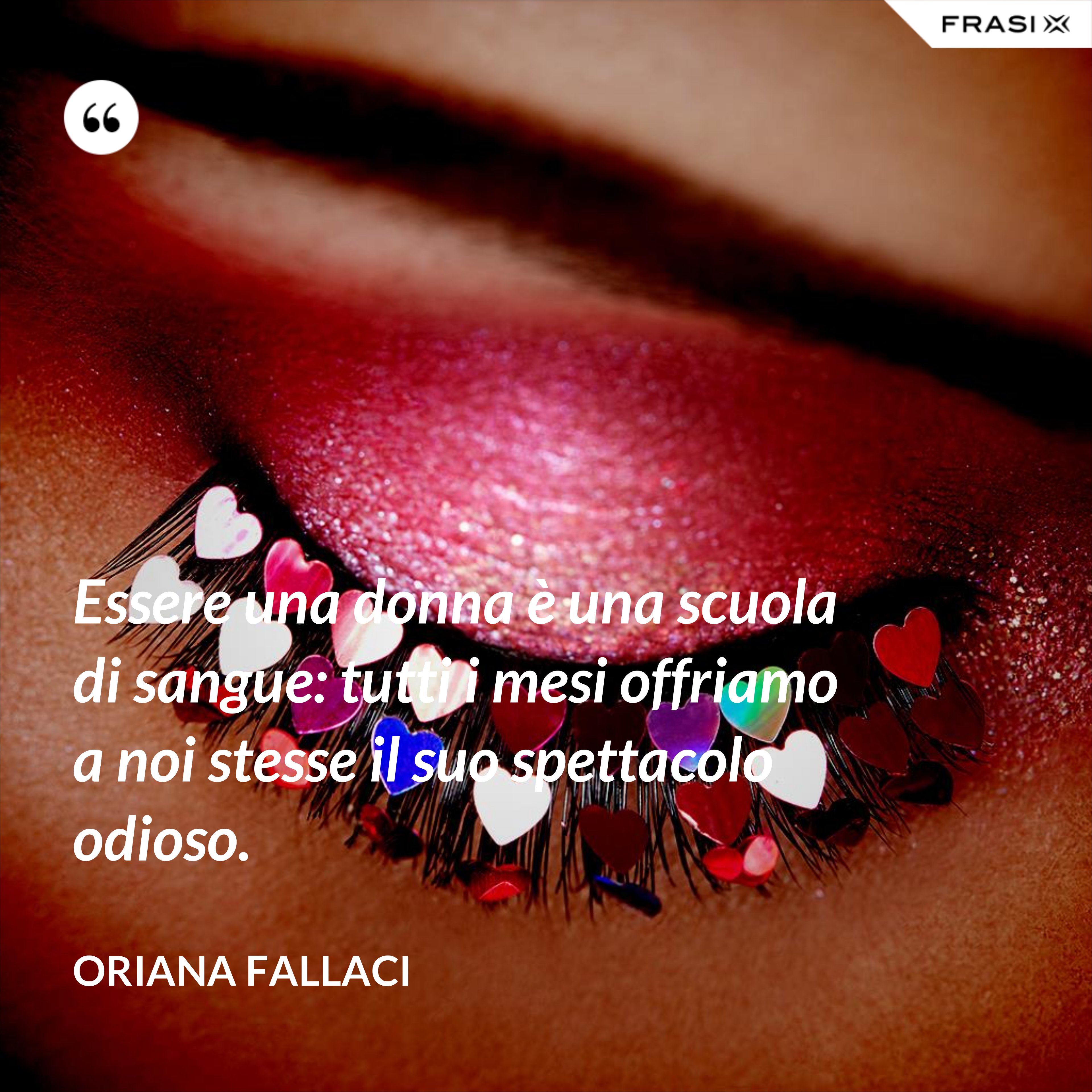 Essere una donna è una scuola di sangue: tutti i mesi offriamo a noi stesse il suo spettacolo odioso. - Oriana Fallaci
