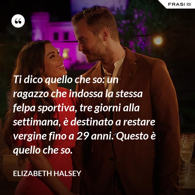 Ti dico quello che so: un ragazzo che indossa la stessa felpa sportiva, tre giorni alla settimana, è destinato a restare vergine fino a 29 anni. Questo è quello che so. - Elizabeth Halsey