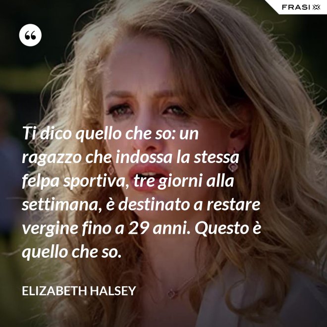 Ti dico quello che so: un ragazzo che indossa la stessa felpa sportiva, tre giorni alla settimana, è destinato a restare vergine fino a 29 anni. Questo è quello che so. - Elizabeth Halsey
