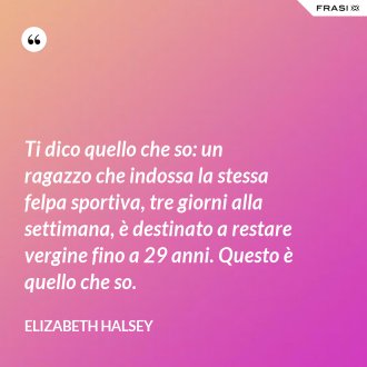 Ti dico quello che so: un ragazzo che indossa la stessa felpa sportiva, tre giorni alla settimana, è destinato a restare vergine fino a 29 anni. Questo è quello che so. - Elizabeth Halsey