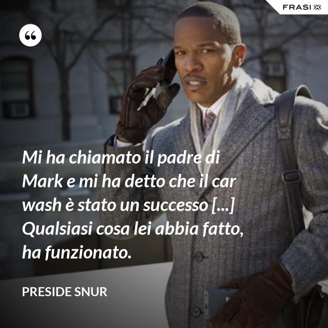 Mi ha chiamato il padre di Mark e mi ha detto che il car wash è stato un successo [...] Qualsiasi cosa lei abbia fatto, ha funzionato. - Preside Snur