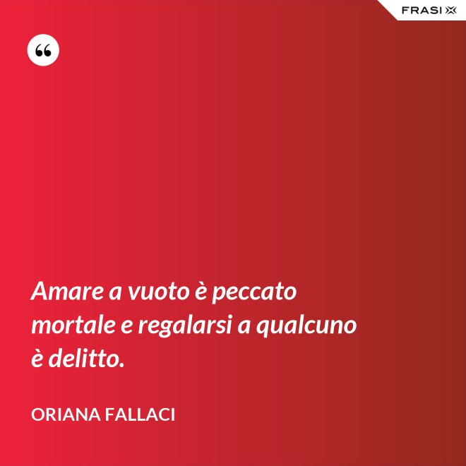 Amare a vuoto è peccato mortale e regalarsi a qualcuno è delitto. - Oriana Fallaci