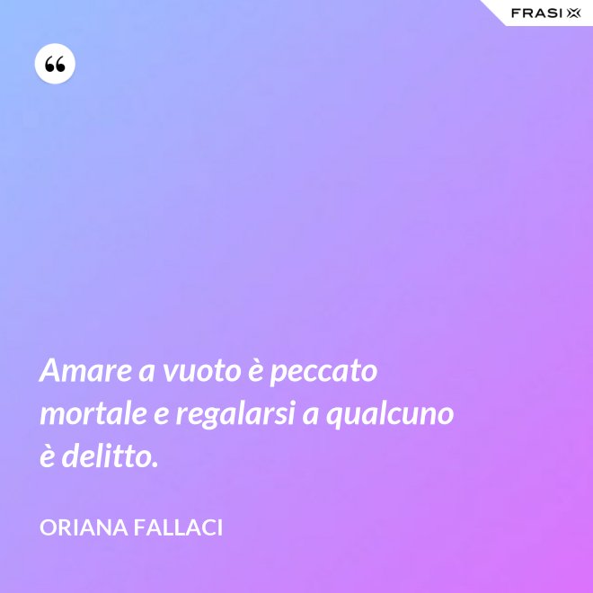 Amare a vuoto è peccato mortale e regalarsi a qualcuno è delitto. - Oriana Fallaci