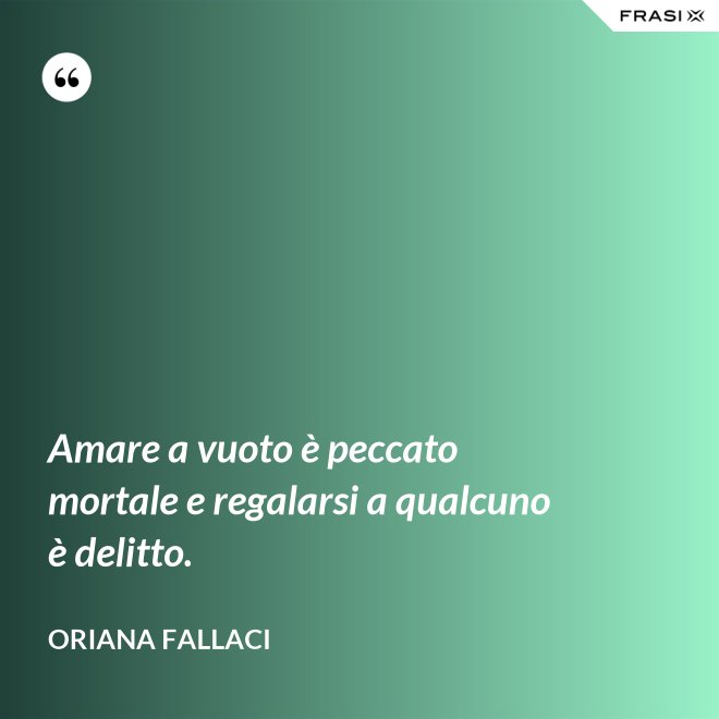 Amare a vuoto è peccato mortale e regalarsi a qualcuno è delitto. - Oriana Fallaci