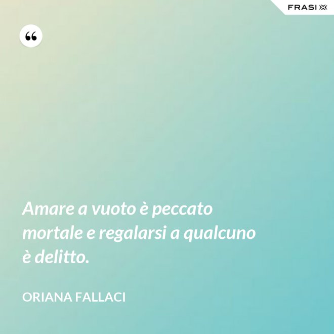 Amare a vuoto è peccato mortale e regalarsi a qualcuno è delitto. - Oriana Fallaci