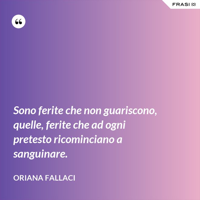 Sono ferite che non guariscono, quelle, ferite che ad ogni pretesto ricominciano a sanguinare. - Oriana Fallaci