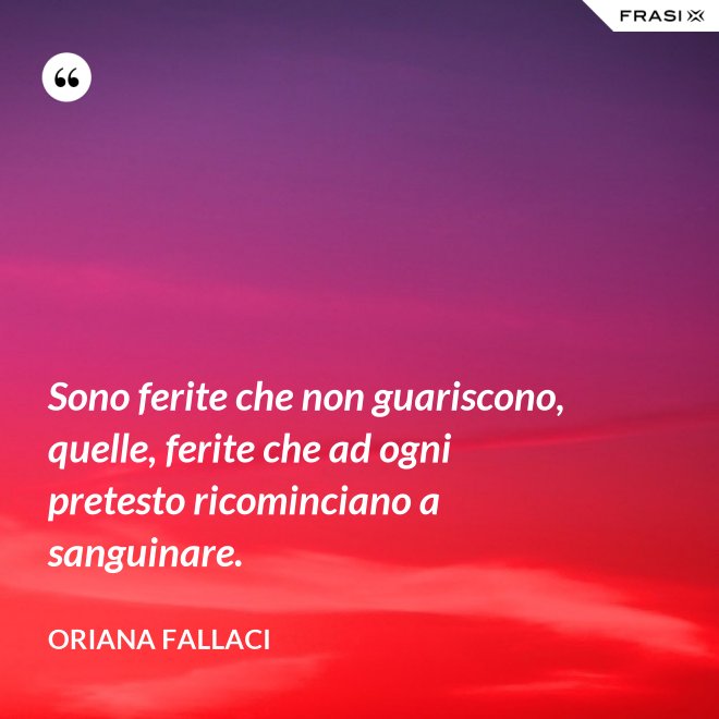 Sono ferite che non guariscono, quelle, ferite che ad ogni pretesto ricominciano a sanguinare. - Oriana Fallaci