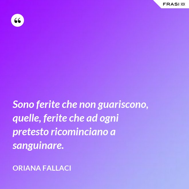 Sono ferite che non guariscono, quelle, ferite che ad ogni pretesto ricominciano a sanguinare. - Oriana Fallaci
