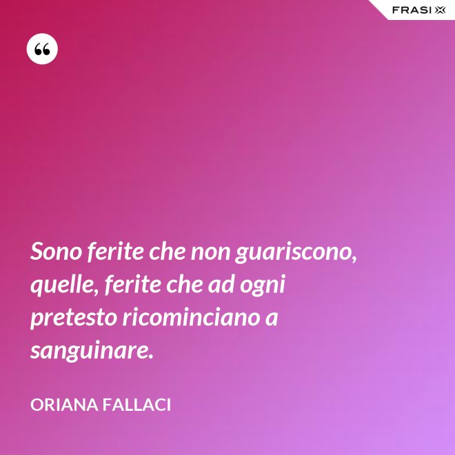 Sono ferite che non guariscono, quelle, ferite che ad ogni pretesto ricominciano a sanguinare. - Oriana Fallaci