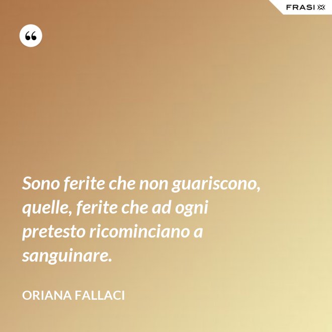 Sono ferite che non guariscono, quelle, ferite che ad ogni pretesto ricominciano a sanguinare. - Oriana Fallaci