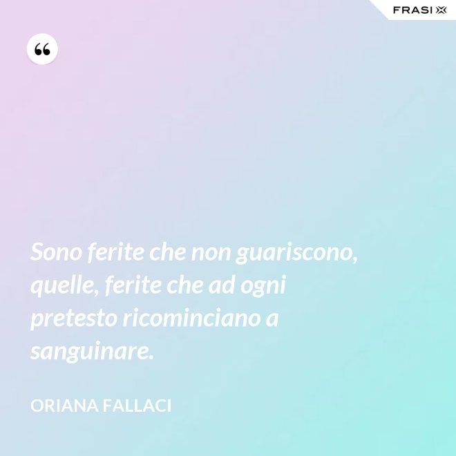 Sono ferite che non guariscono, quelle, ferite che ad ogni pretesto ricominciano a sanguinare. - Oriana Fallaci
