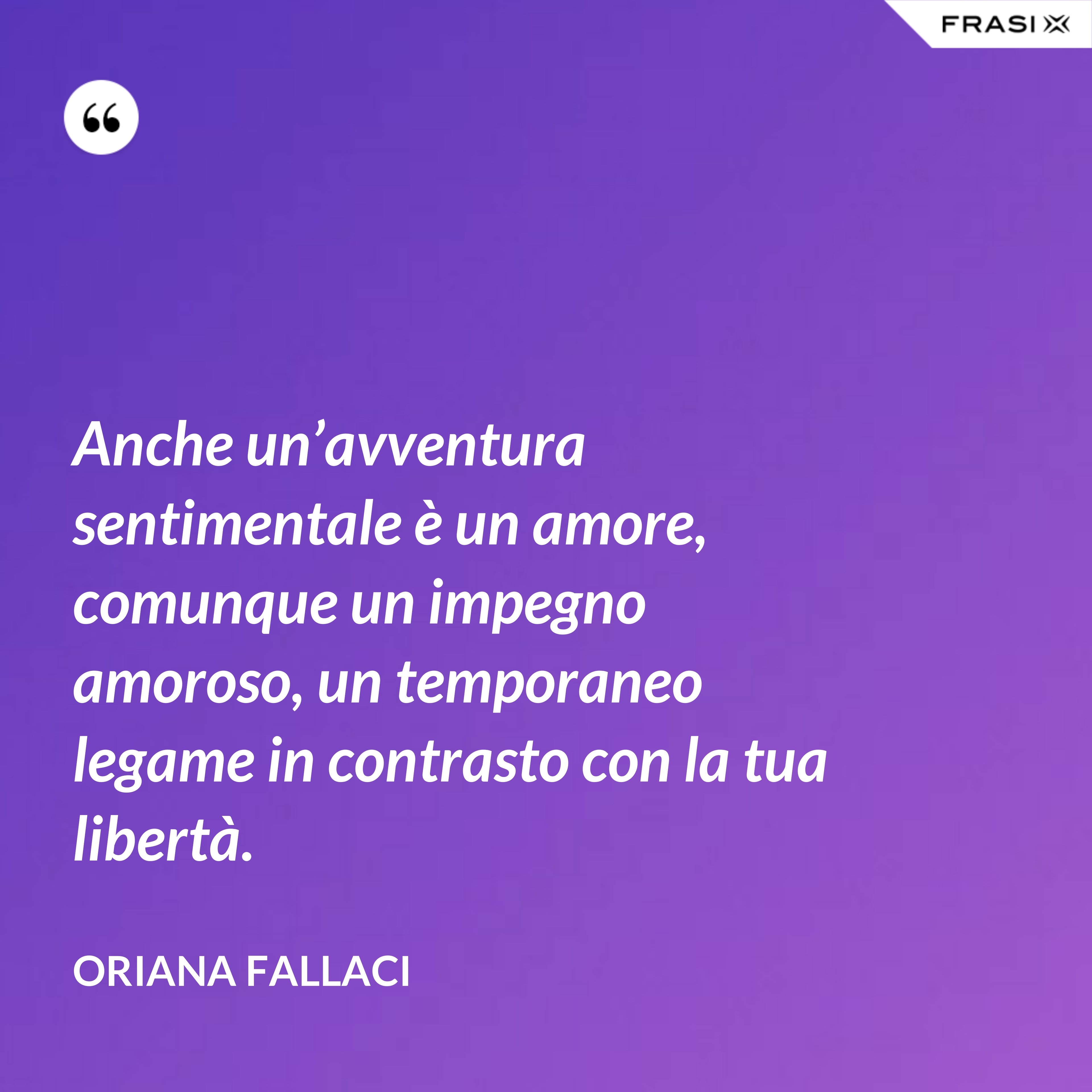 Anche un’avventura sentimentale è un amore, comunque un impegno amoroso, un temporaneo legame in contrasto con la tua libertà. - Oriana Fallaci