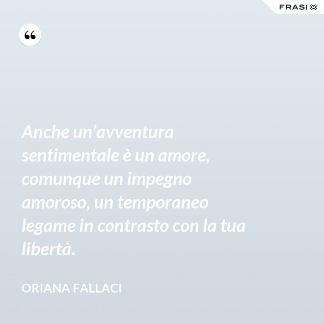 Anche un’avventura sentimentale è un amore, comunque un impegno amoroso, un temporaneo legame in contrasto con la tua libertà. - Oriana Fallaci