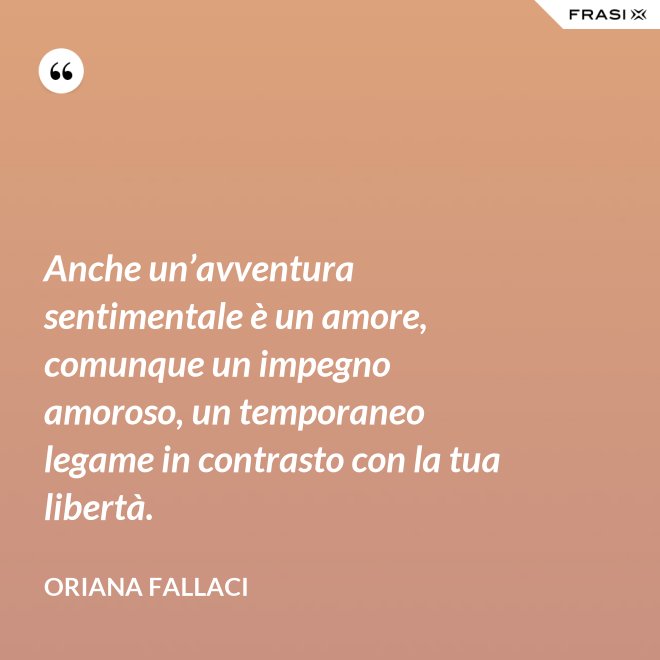 Anche un’avventura sentimentale è un amore, comunque un impegno amoroso, un temporaneo legame in contrasto con la tua libertà. - Oriana Fallaci