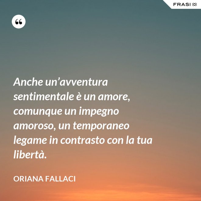 Anche un’avventura sentimentale è un amore, comunque un impegno amoroso, un temporaneo legame in contrasto con la tua libertà. - Oriana Fallaci