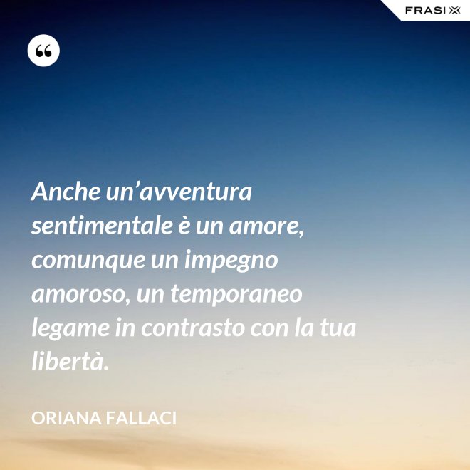 Anche un’avventura sentimentale è un amore, comunque un impegno amoroso, un temporaneo legame in contrasto con la tua libertà. - Oriana Fallaci