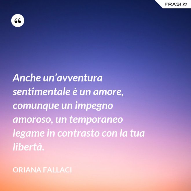 Anche un’avventura sentimentale è un amore, comunque un impegno amoroso, un temporaneo legame in contrasto con la tua libertà. - Oriana Fallaci