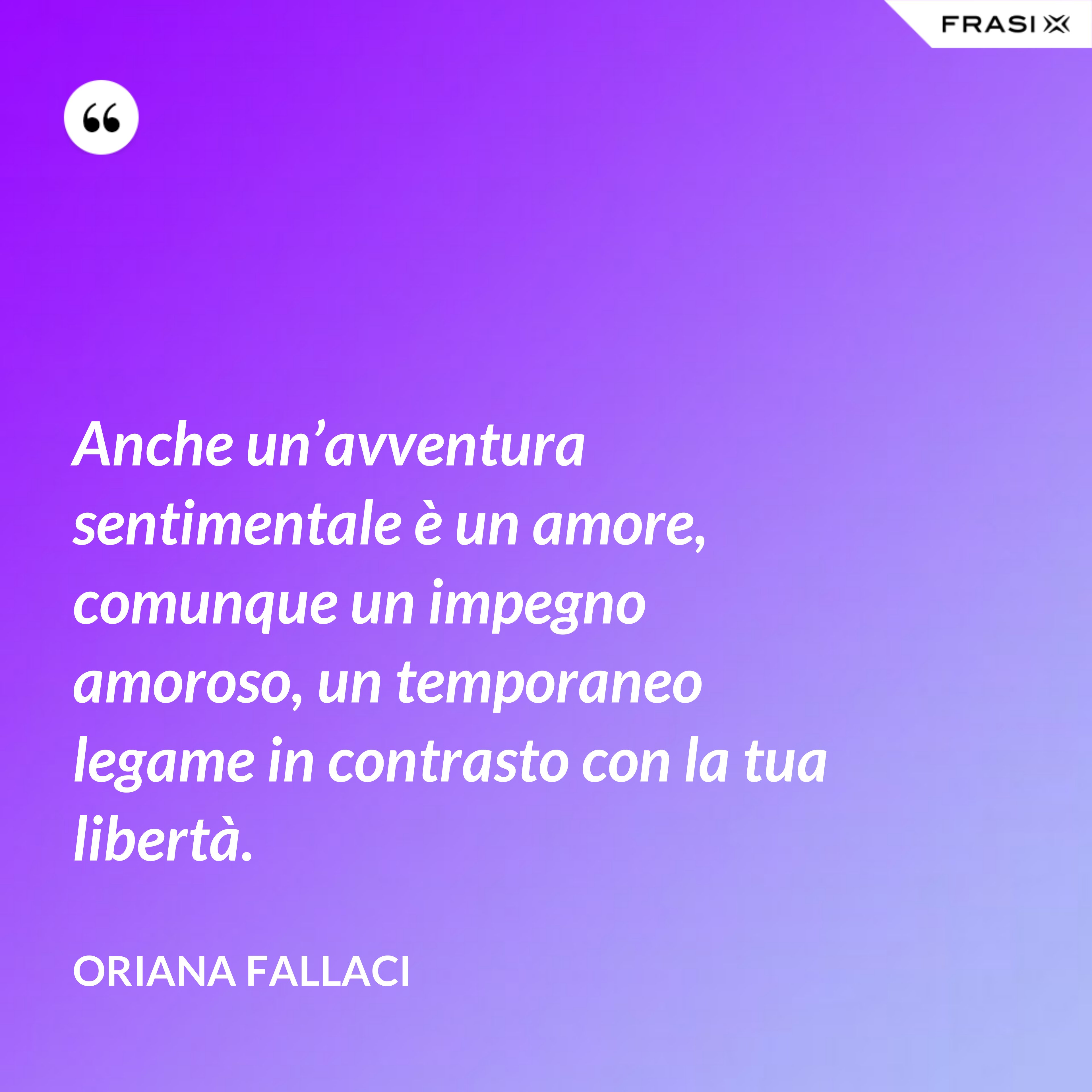 Anche un’avventura sentimentale è un amore, comunque un impegno amoroso, un temporaneo legame in contrasto con la tua libertà. - Oriana Fallaci