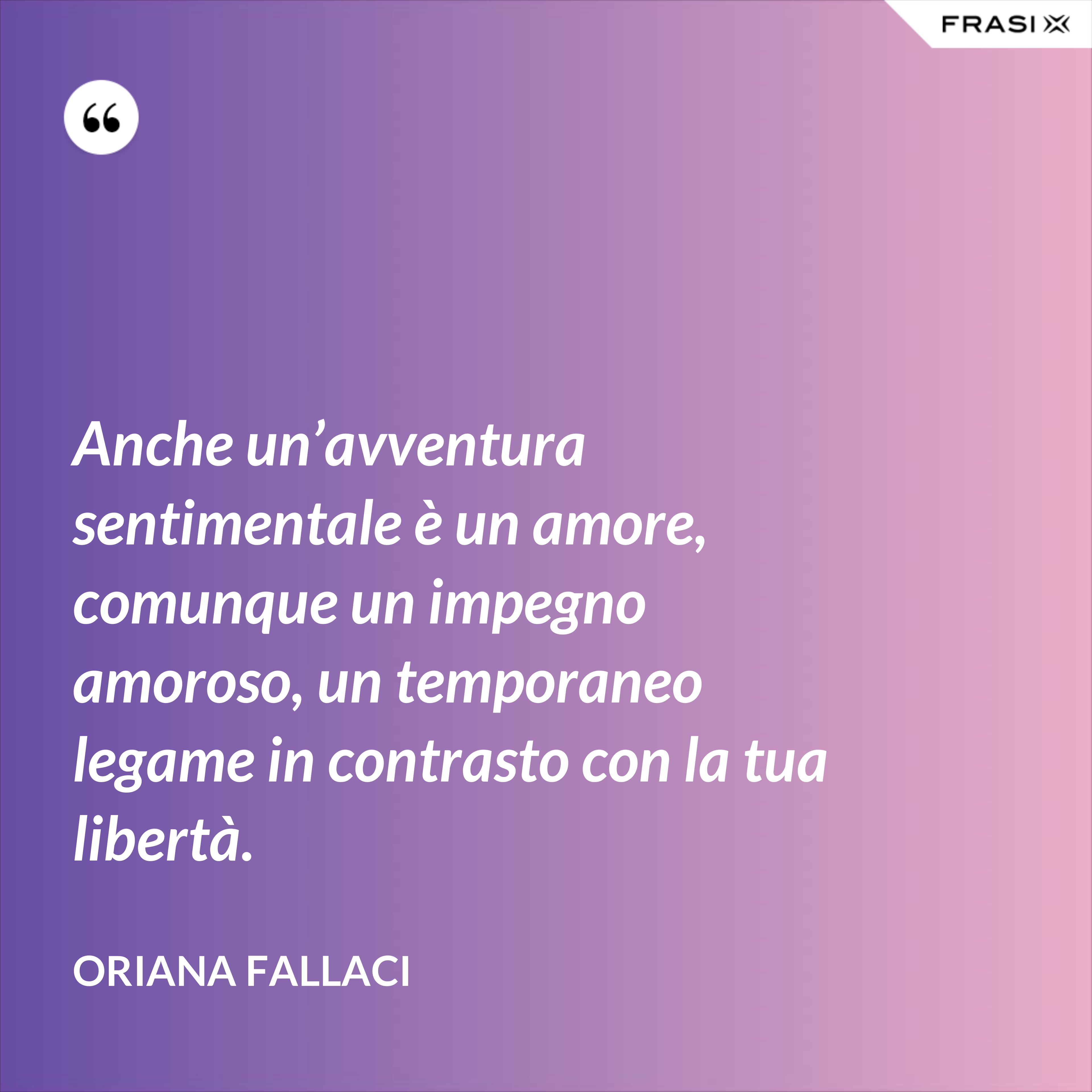 Anche un’avventura sentimentale è un amore, comunque un impegno amoroso, un temporaneo legame in contrasto con la tua libertà. - Oriana Fallaci