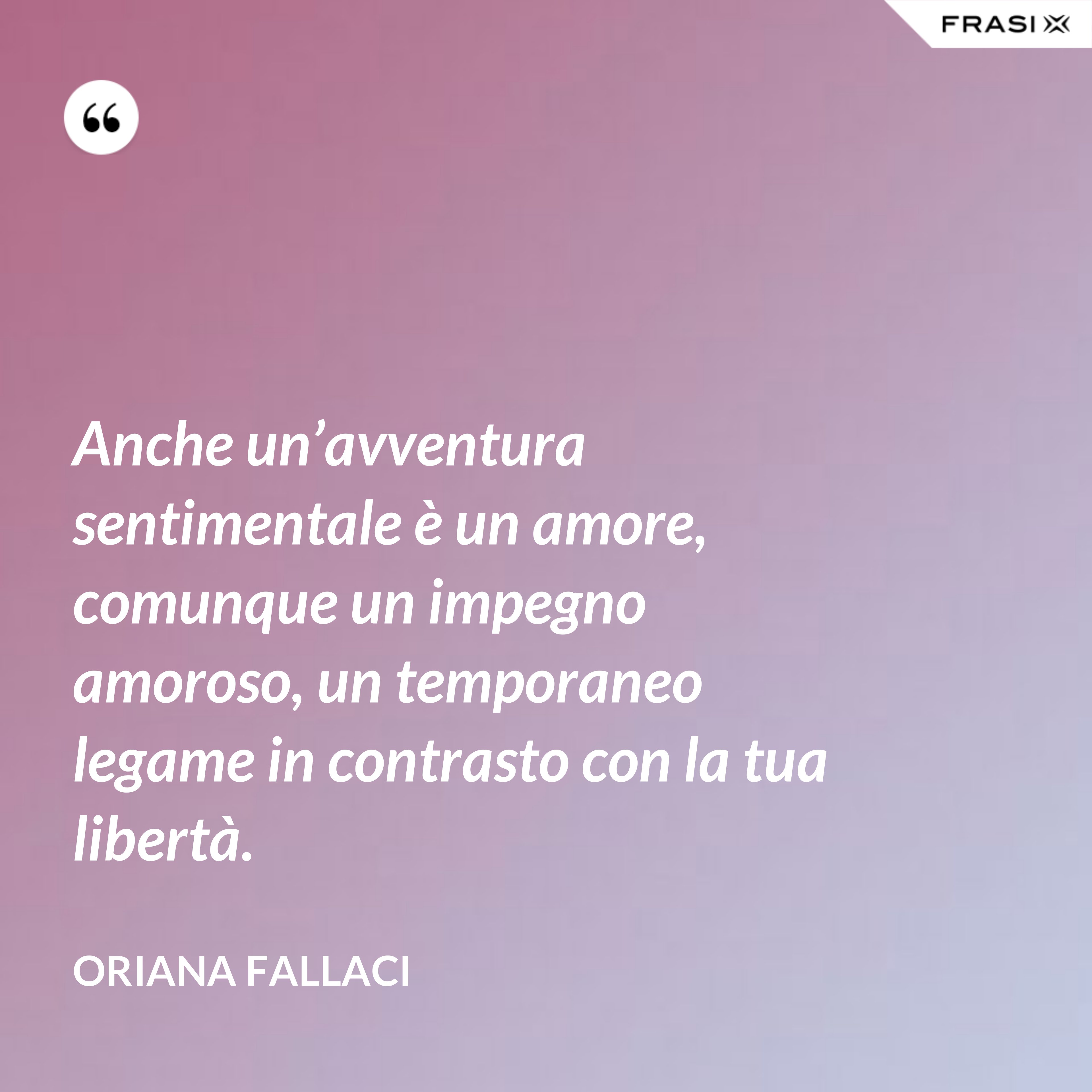 Anche un’avventura sentimentale è un amore, comunque un impegno amoroso, un temporaneo legame in contrasto con la tua libertà. - Oriana Fallaci