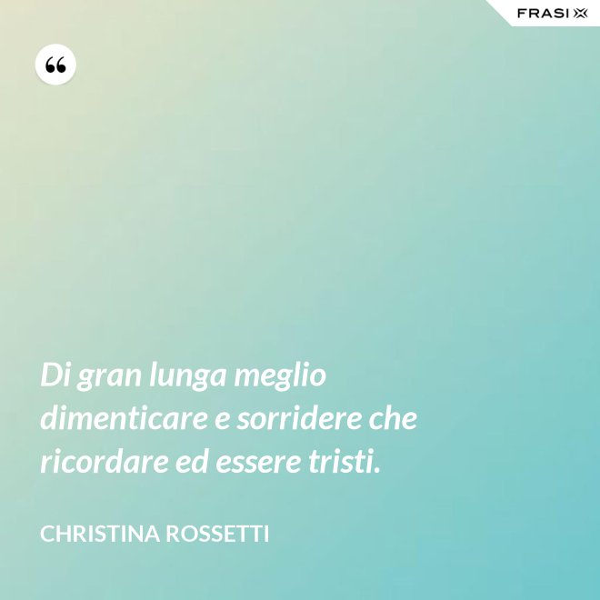 Di gran lunga meglio dimenticare e sorridere che ricordare ed essere tristi. - Christina Rossetti