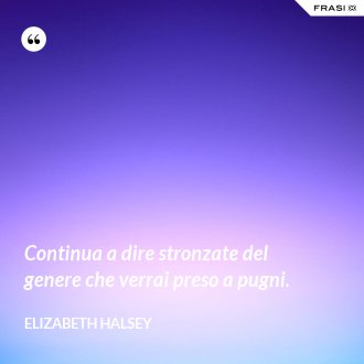 Continua a dire stronzate del genere che verrai preso a pugni. - Elizabeth Halsey