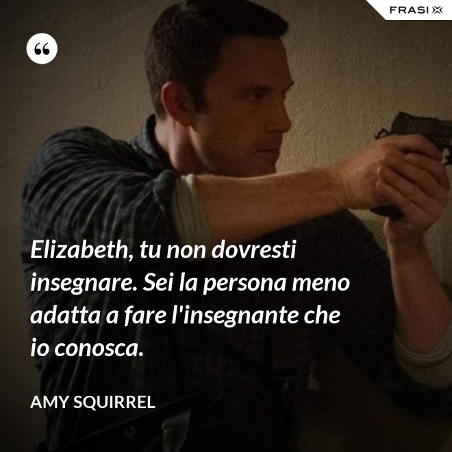 Elizabeth, tu non dovresti insegnare. Sei la persona meno adatta a fare l'insegnante che io conosca. - Amy Squirrel