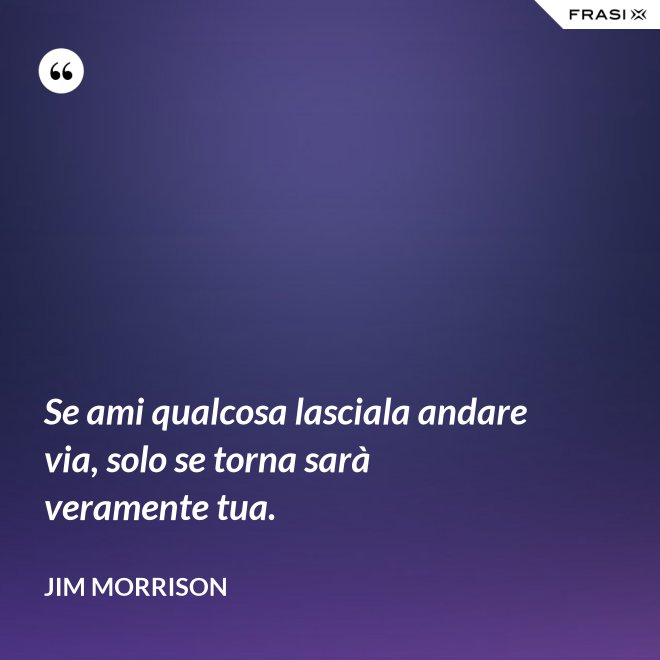 Se ami qualcosa lasciala andare via, solo se torna sarà veramente tua. - Jim Morrison