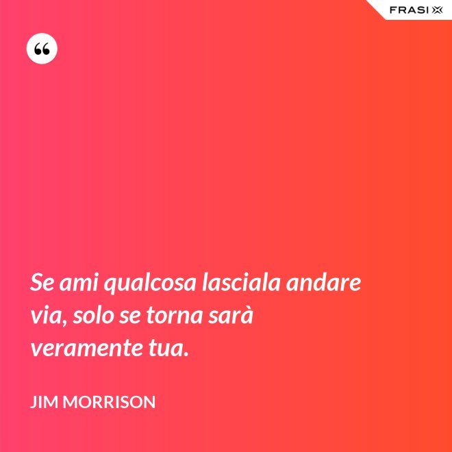 Se ami qualcosa lasciala andare via, solo se torna sarà veramente tua. - Jim Morrison