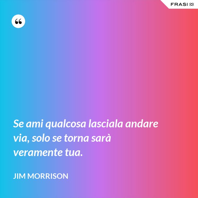 Se ami qualcosa lasciala andare via, solo se torna sarà veramente tua. - Jim Morrison