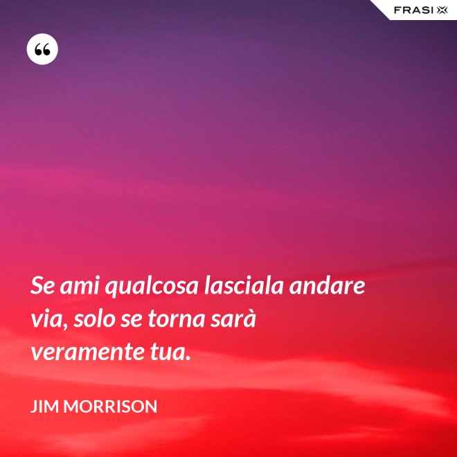 Se ami qualcosa lasciala andare via, solo se torna sarà veramente tua. - Jim Morrison