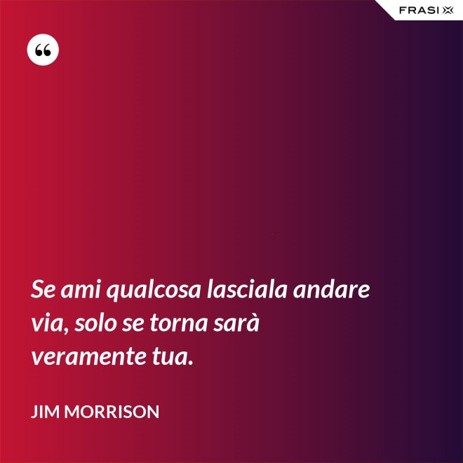 Se ami qualcosa lasciala andare via, solo se torna sarà veramente tua. - Jim Morrison