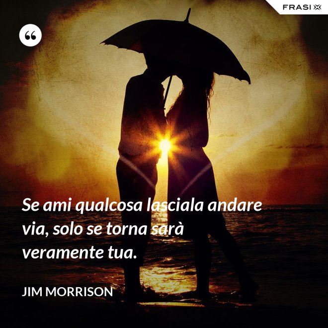 Se ami qualcosa lasciala andare via, solo se torna sarà veramente tua. - Jim Morrison