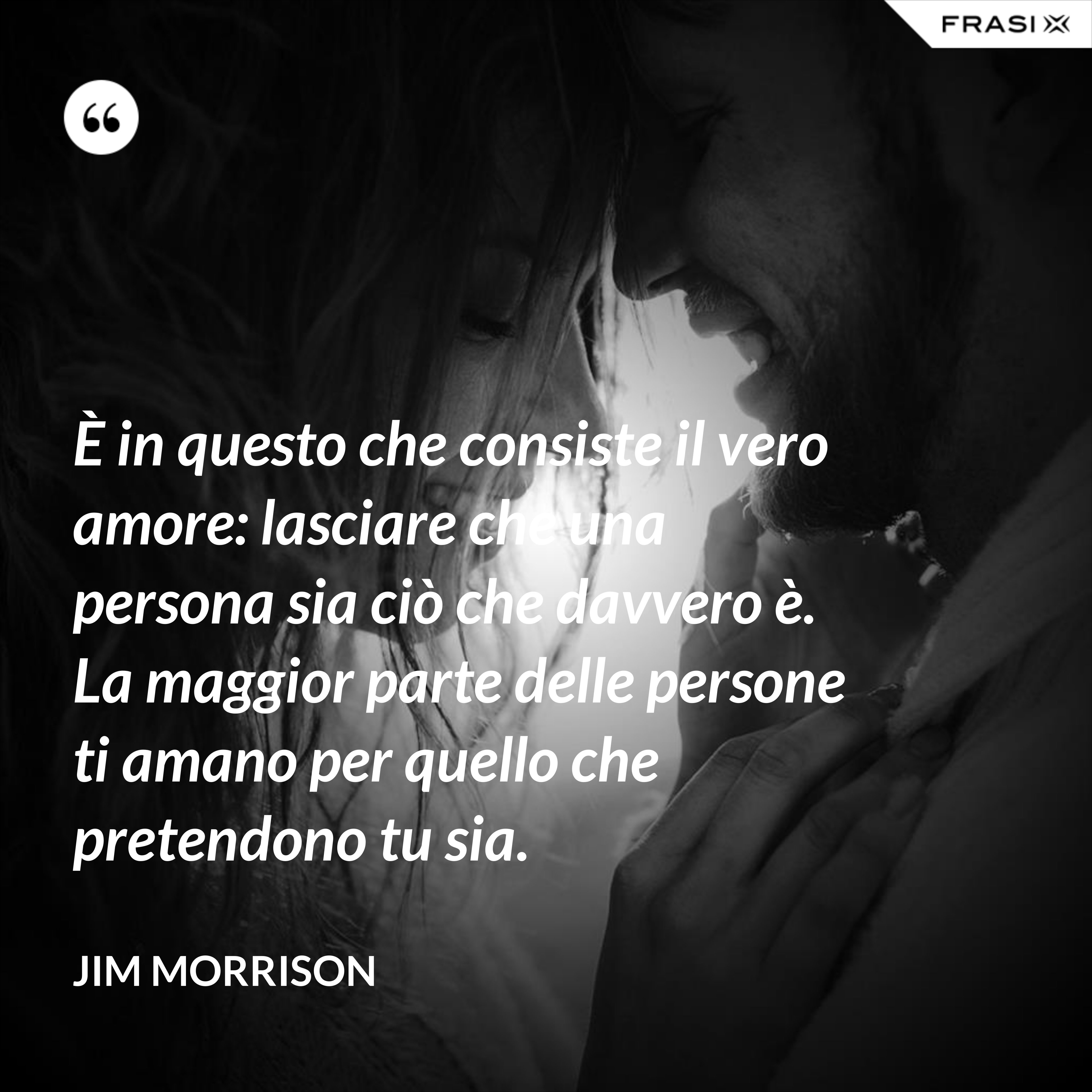 È in questo che consiste il vero amore: lasciare che una persona sia ciò che davvero è. La maggior parte delle persone ti amano per quello che pretendono tu sia. - Jim Morrison