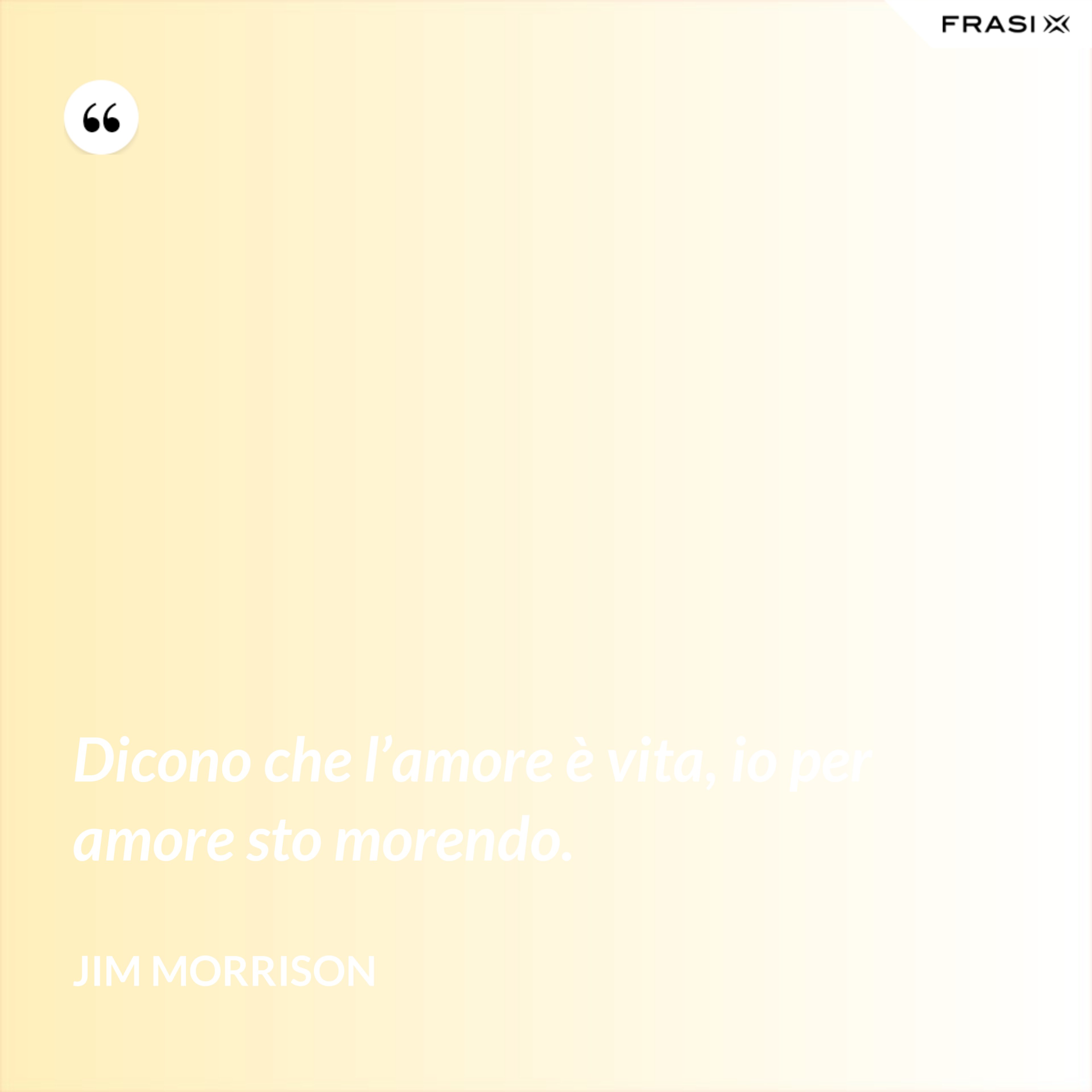 Dicono che l’amore è vita, io per amore sto morendo. - Jim Morrison