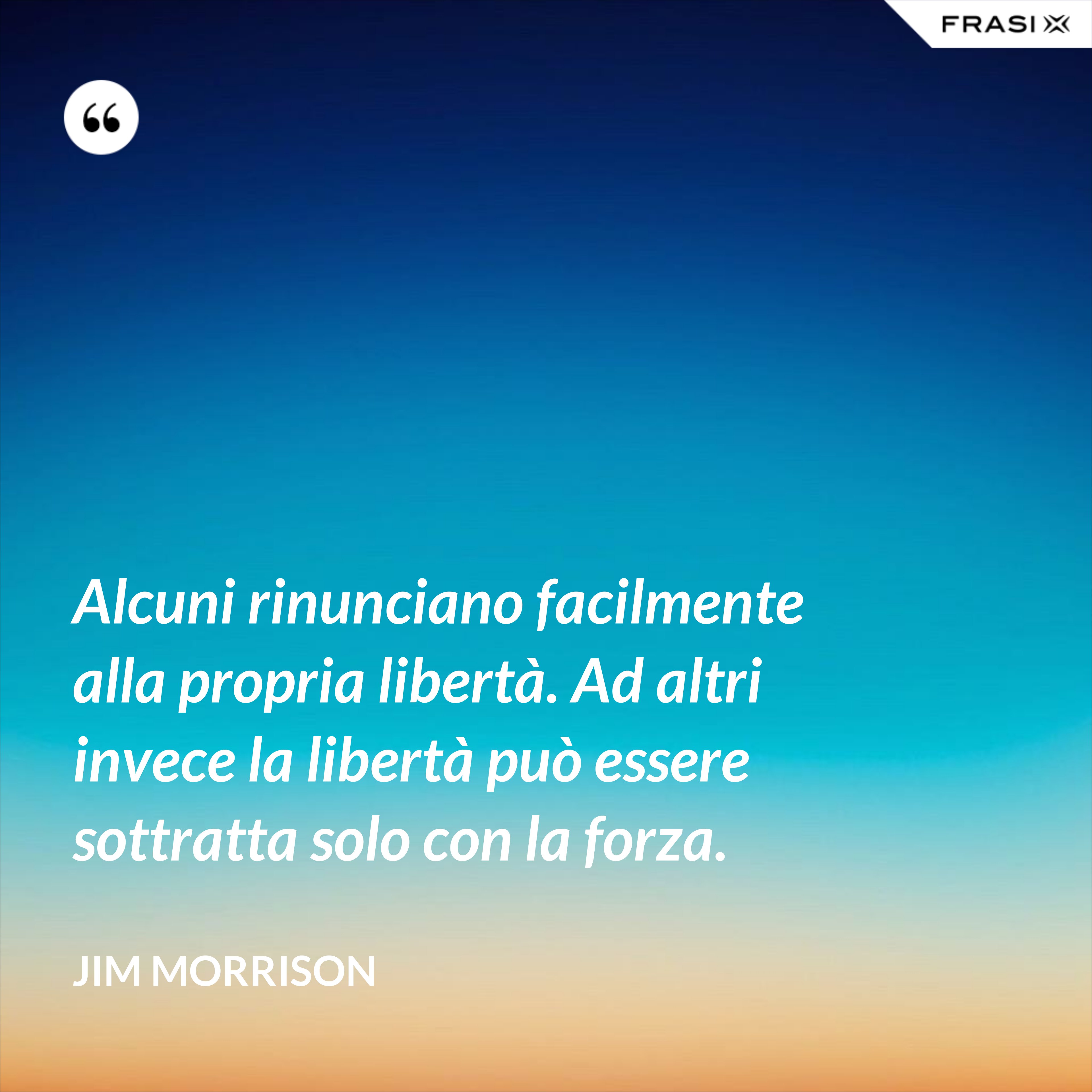 Alcuni rinunciano facilmente alla propria libertà. Ad altri invece la libertà può essere sottratta solo con la forza. - Jim Morrison