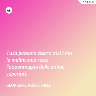 Tutti possono essere tristi; ma la malinconia resta l’appannaggio delle anime superiori. - Georges-Eugène Faillet