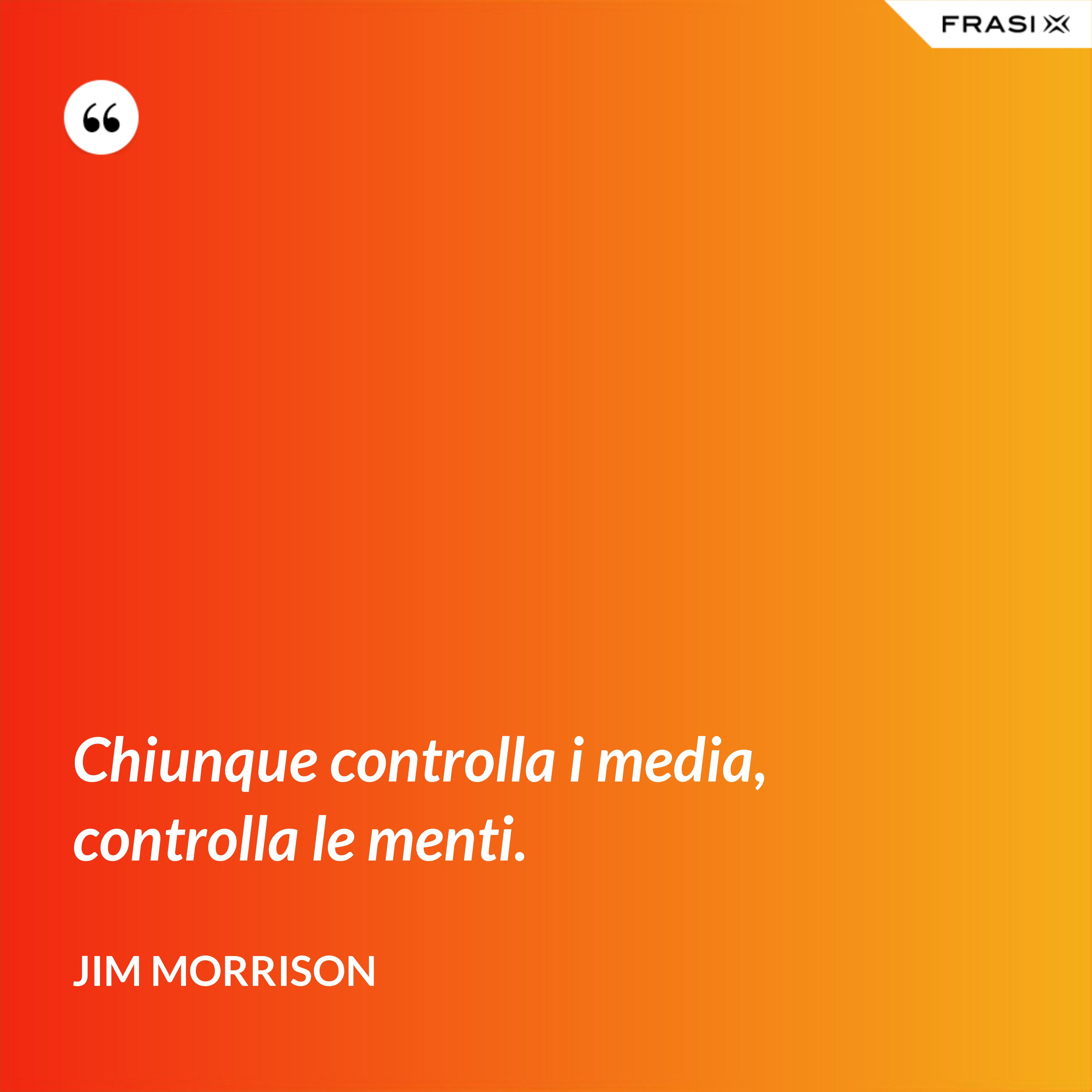 Chiunque controlla i media, controlla le menti. - Jim Morrison