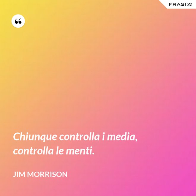 Chiunque controlla i media, controlla le menti. - Jim Morrison