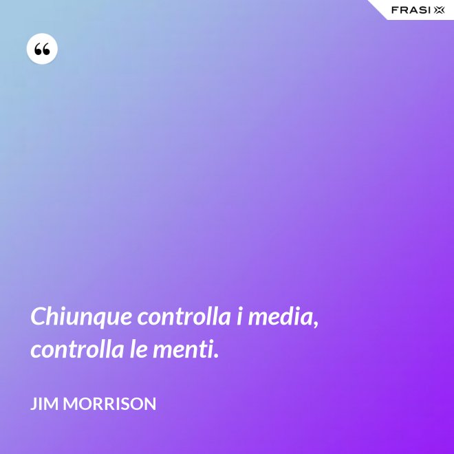 Chiunque controlla i media, controlla le menti. - Jim Morrison