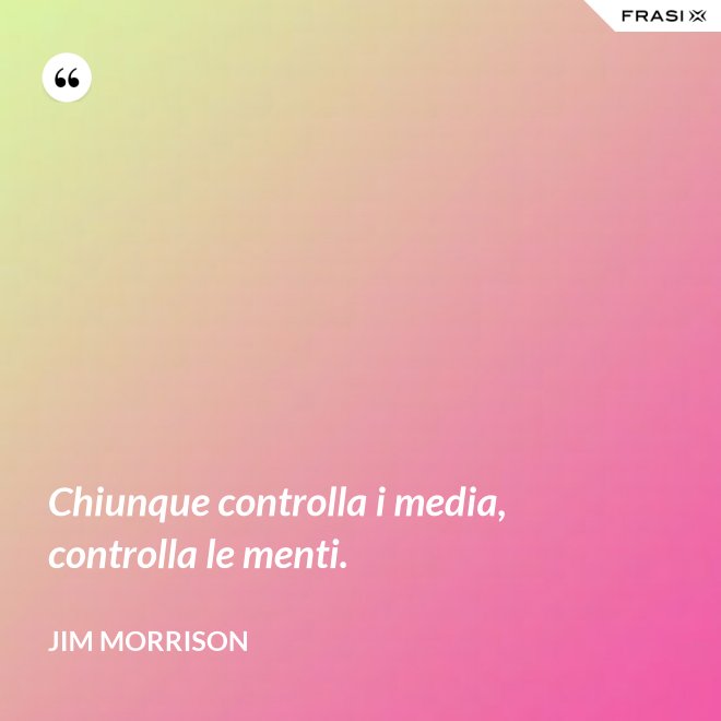 Chiunque controlla i media, controlla le menti. - Jim Morrison